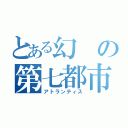 とある幻の第七都市（アトランティス）