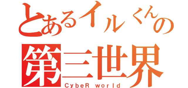 とあるイルくんの第三世界（ＣｙｂｅＲ ｗｏｒｌｄ）