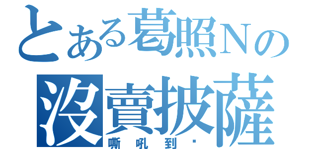 とある葛照Ｎの沒賣披薩（嘶吼到啞）