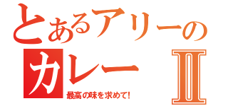 とあるアリーのカレーⅡ（最高の味を求めて！）