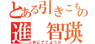 とある引きこもりの進 智瑛（外にでてようか）