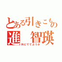 とある引きこもりの進 智瑛（外にでてようか）