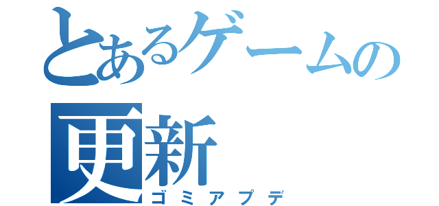 とあるゲームの更新（ゴミアプデ）