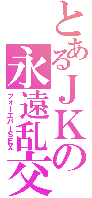 とあるＪＫの永遠乱交（フォーエバーＳＥＸ）