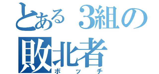 とある３組の敗北者（ボッチ）