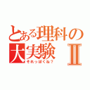 とある理科の大実験Ⅱ（それっぽくね？）