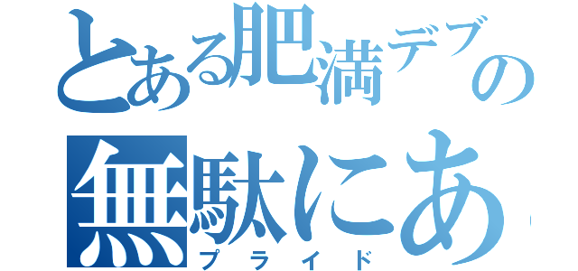 とある肥満デブの無駄にある（プライド）