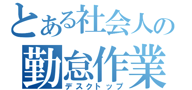 とある社会人の勤怠作業（デスクトップ）