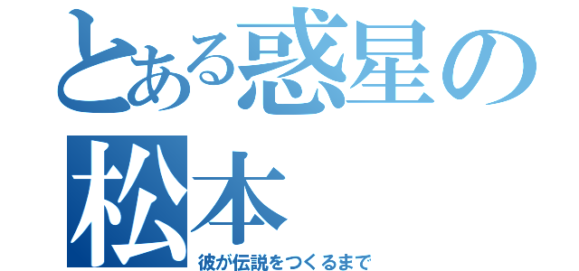 とある惑星の松本（彼が伝説をつくるまで）