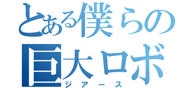 とある僕らの巨大ロボット（ジアース）