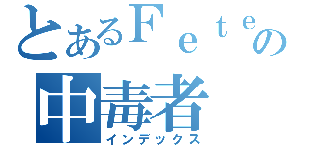 とあるＦｅｔｅ の中毒者（インデックス）