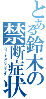 とある鈴木の禁断症状（ロリータコンプレックス）