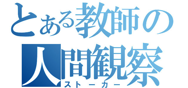 とある教師の人間観察（ストーカー）