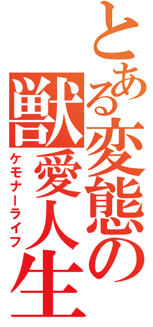 とある変態の獣愛人生（ケモナーライフ）