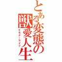 とある変態の獣愛人生（ケモナーライフ）