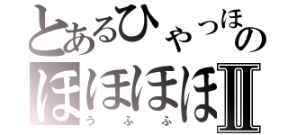 とあるひゃっほっほほのほほほほふⅡ（うふふ）