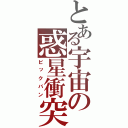 とある宇宙の惑星衝突（ビックバン）