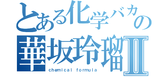 とある化学バカの華坂玲瑠Ⅱ（ｃｈｅｍｉｃａｌ ｆｏｒｍｕｌａ）
