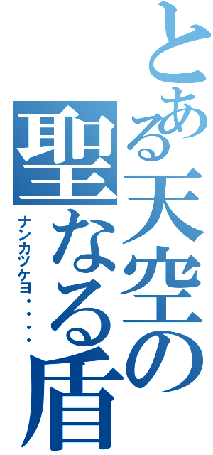 とある天空の聖なる盾（ナンカツケヨ・・・・）