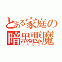 とある家庭の暗黒悪魔（ゴキ〇〇）