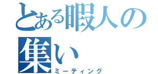 とある暇人の集い（ミーティング）