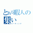 とある暇人の集い（ミーティング）