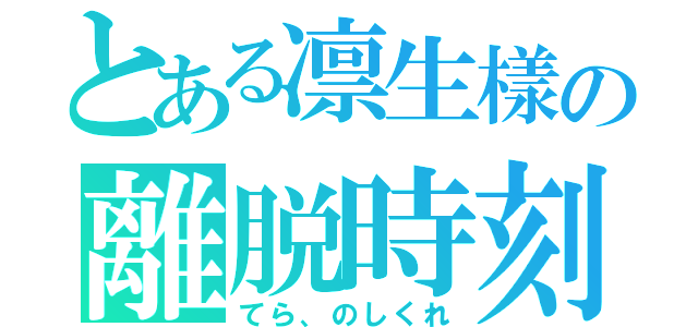 とある凛生樣の離脱時刻（てら、のしくれ）