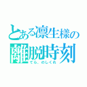 とある凛生樣の離脱時刻（てら、のしくれ）