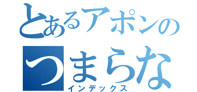 とあるアポンのつまらない話（インデックス）