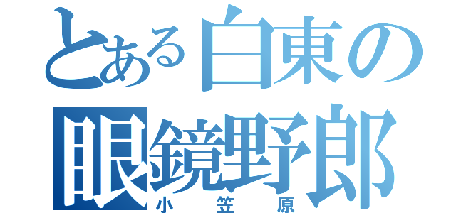 とある白東の眼鏡野郎（小笠原）