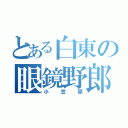 とある白東の眼鏡野郎（小笠原）