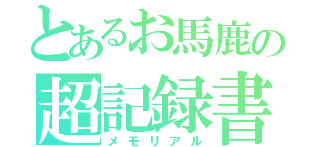 とあるお馬鹿の超記録書（メモリアル）