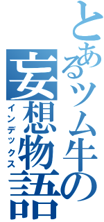 とあるツム牛の妄想物語（インデックス）