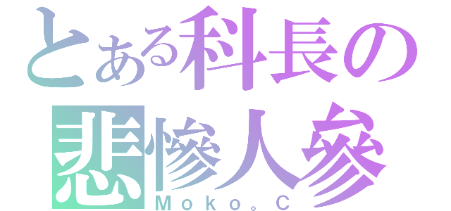 とある科長の悲慘人參（Ｍｏｋｏ。Ｃ）