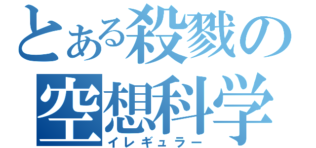 とある殺戮の空想科学（イレギュラー）