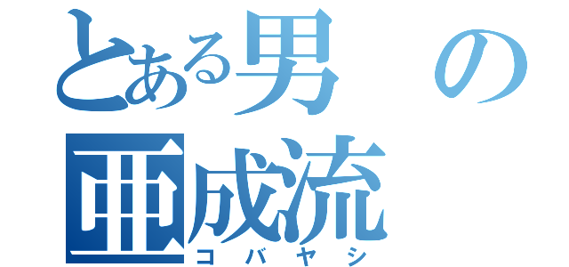 とある男の亜成流（コバヤシ）