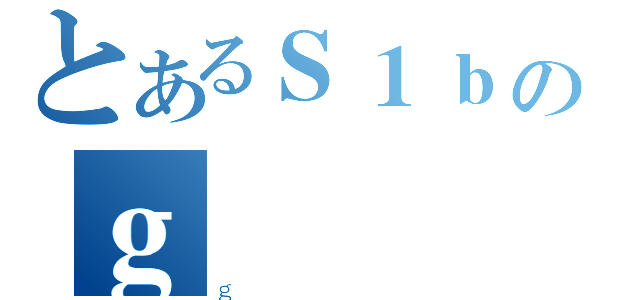 とあるＳ１ｂのｇ（ｇ）