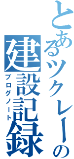 とあるツクレールの建設記録書（ブログノート）