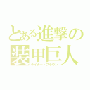 とある進撃の装甲巨人（ライナー・ブラウン）