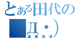 とある田代の　Д・）（盗撮現場）