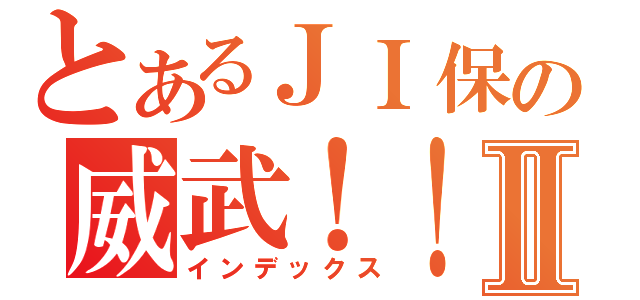 とあるＪＩ保の威武！！！Ⅱ（インデックス）