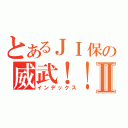 とあるＪＩ保の威武！！！Ⅱ（インデックス）