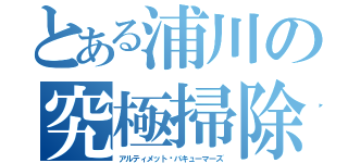 とある浦川の究極掃除機（アルティメット♡バキューマーズ）