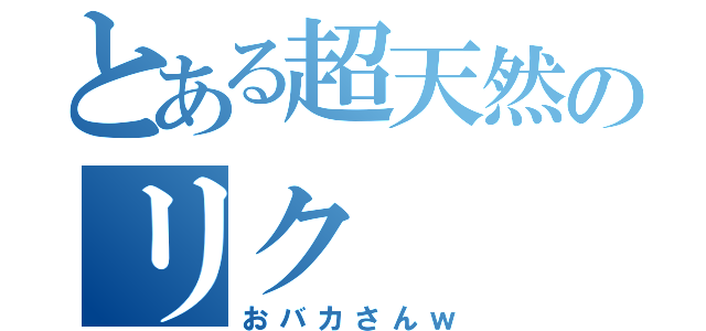 とある超天然のリク（おバカさんｗ）