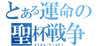 とある運命の聖杯戦争（ｓｔａｙ／ｎｉｇｈｔ）