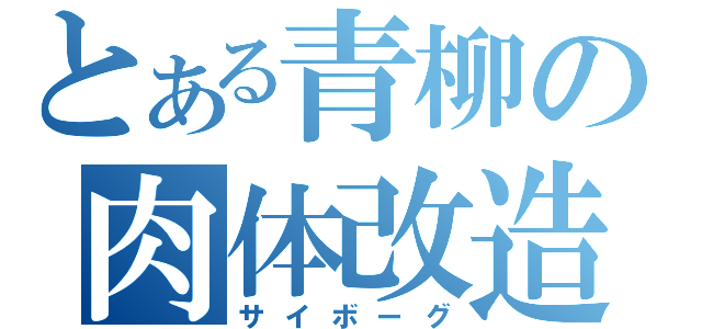 とある青柳の肉体改造（サイボーグ）