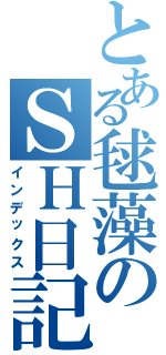 とある毬藻のＳＨ日記Ⅱ（インデックス）