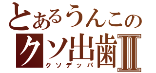 とあるうんこのクソ出歯Ⅱ（クソデッパ）