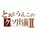 とあるうんこのクソ出歯Ⅱ（クソデッパ）