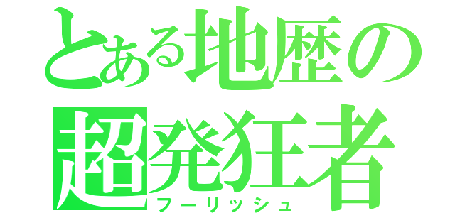 とある地歴の超発狂者（フーリッシュ）